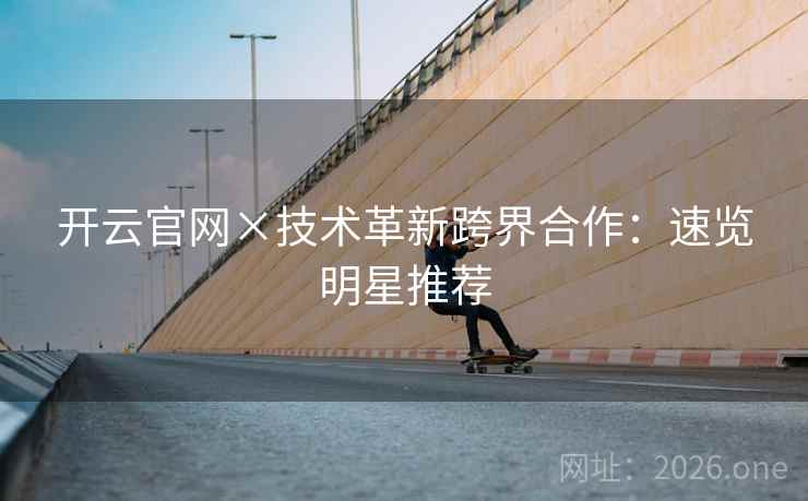 开云官网×技术革新跨界合作：速览明星推荐
