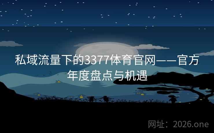 私域流量下的3377体育官网——官方年度盘点与机遇 私域流量下的3377体育官网——官方年度盘点与机遇