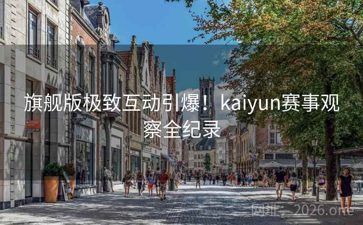 旗舰版极致互动引爆！kaiyun赛事观察全纪录