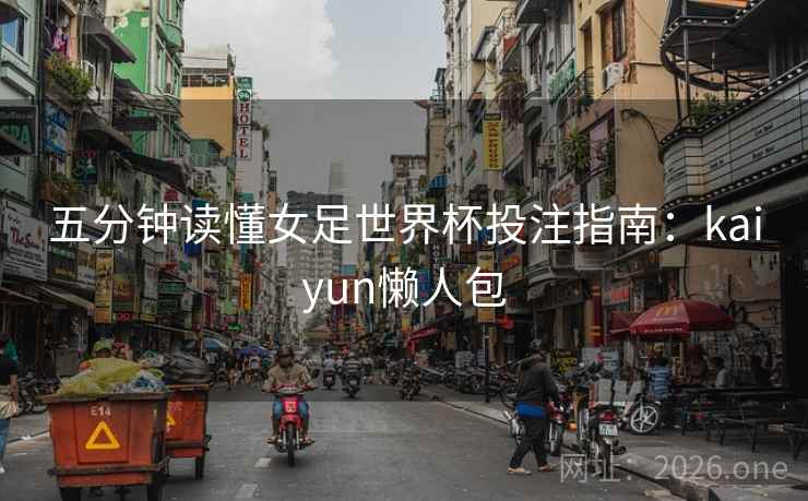 五分钟读懂女足世界杯投注指南:kaiyun懒人包 五分钟读懂女足世界杯投注指南:kaiyun懒人包