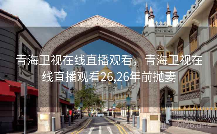 青海卫视在线直播观看，青海卫视在线直播观看26,26年前抛妻