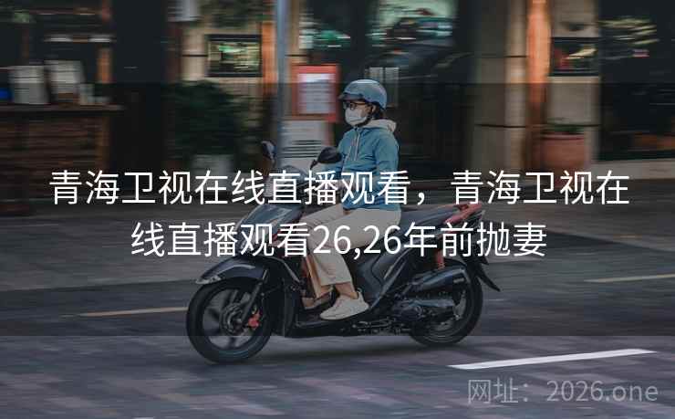青海卫视在线直播观看，青海卫视在线直播观看26,26年前抛妻