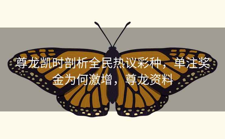 尊龙凯时剖析全民热议彩种，单注奖金为何激增，尊龙资料