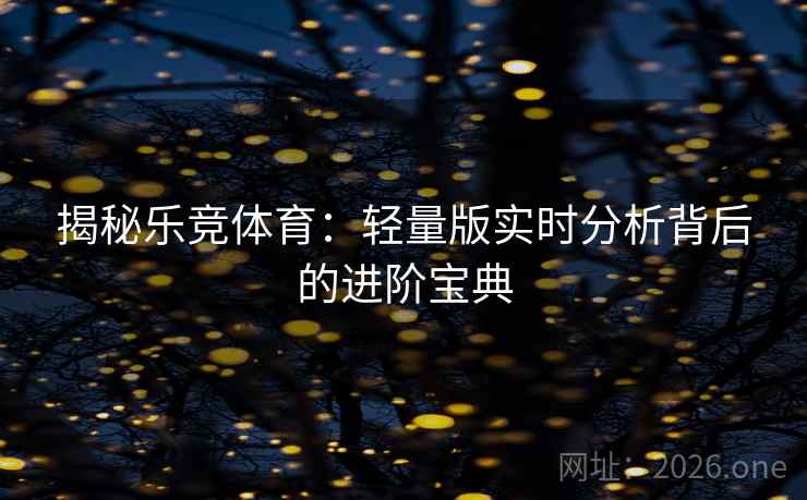 揭秘乐竞体育:轻量版实时分析背后的进阶宝典 揭秘乐竞体育:轻量版实时分析背后的进阶宝典