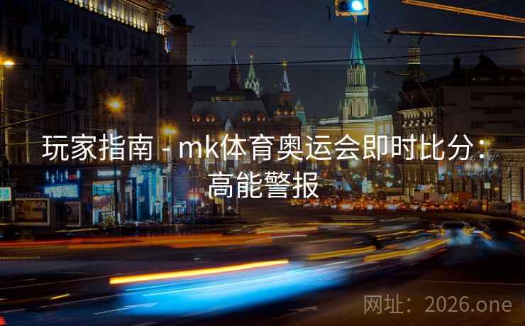 玩家指南 - mk体育奥运会即时比分：高能警报