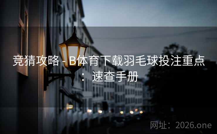 竞猜攻略 - B体育下载羽毛球投注重点：速查手册