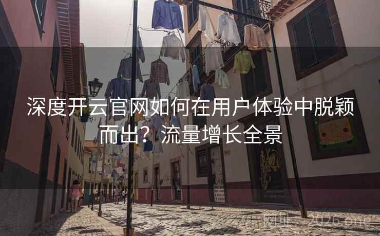 深度开云官网如何在用户体验中脱颖而出？流量增长全景