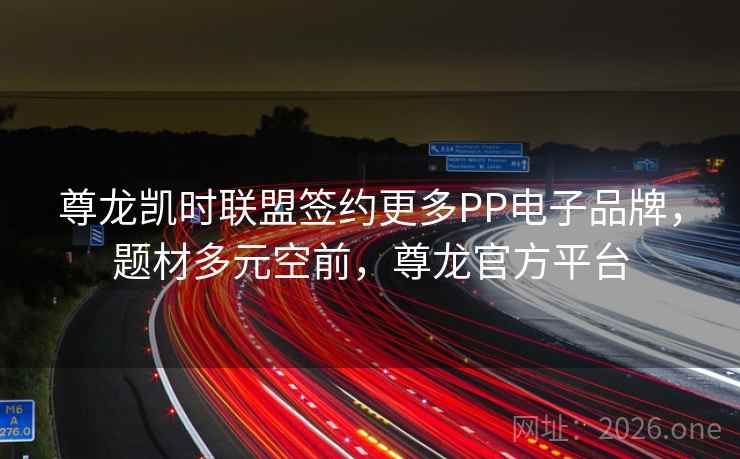 尊龙凯时联盟签约更多PP电子品牌,题材多元空前,尊龙官方平台 尊龙凯时联盟签约更多PP电子品牌,题材多元空前,尊龙官方平台