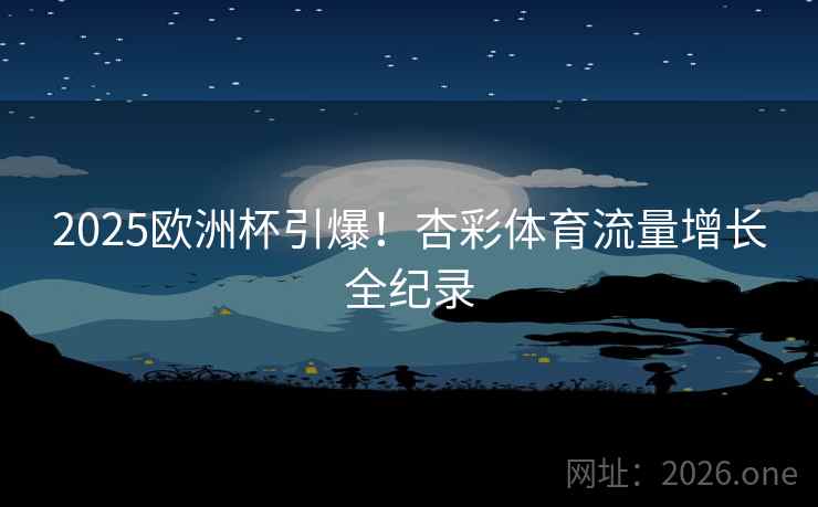 2025欧洲杯引爆!杏彩体育流量增长全纪录 2025欧洲杯引爆!杏彩体育流量增长全纪录