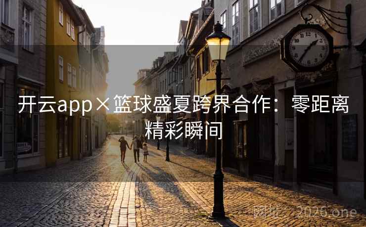 开云app×篮球盛夏跨界合作:零距离精彩瞬间 开云app×篮球盛夏跨界合作:零距离精彩瞬间