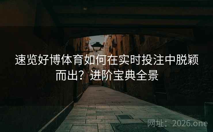 速览好博体育如何在实时投注中脱颖而出?进阶宝典全景 速览好博体育如何在实时投注中脱颖而出?进阶宝典全景