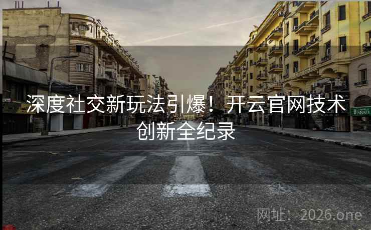 深度社交新玩法引爆！开云官网技术创新全纪录