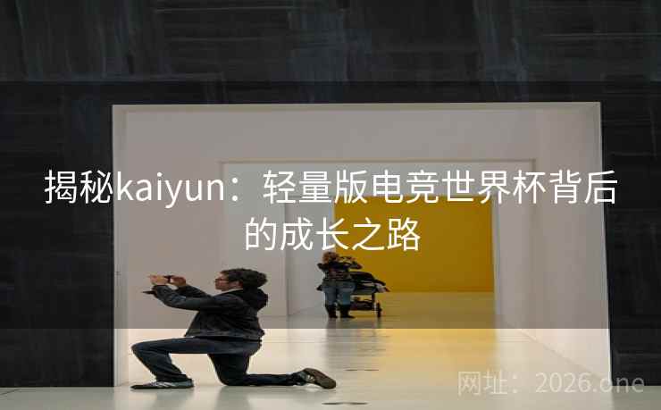 揭秘kaiyun：轻量版电竞世界杯背后的成长之路