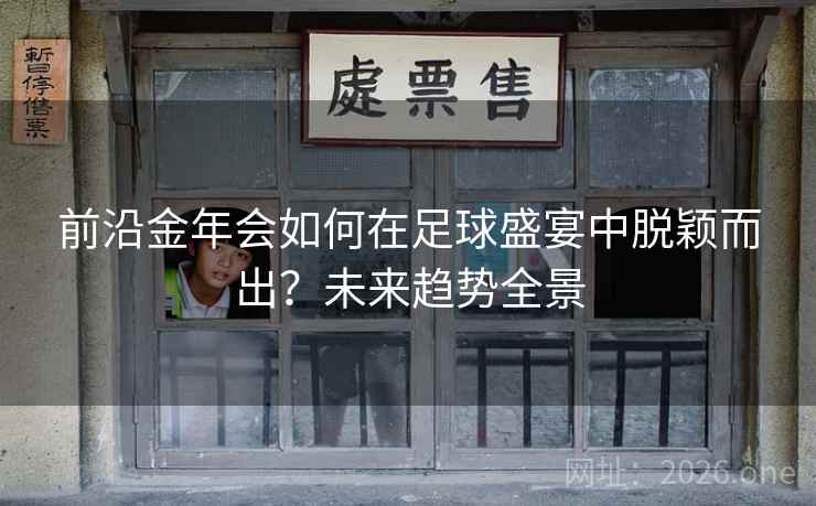 前沿金年会如何在足球盛宴中脱颖而出?未来趋势全景 前沿金年会如何在足球盛宴中脱颖而出?未来趋势全景