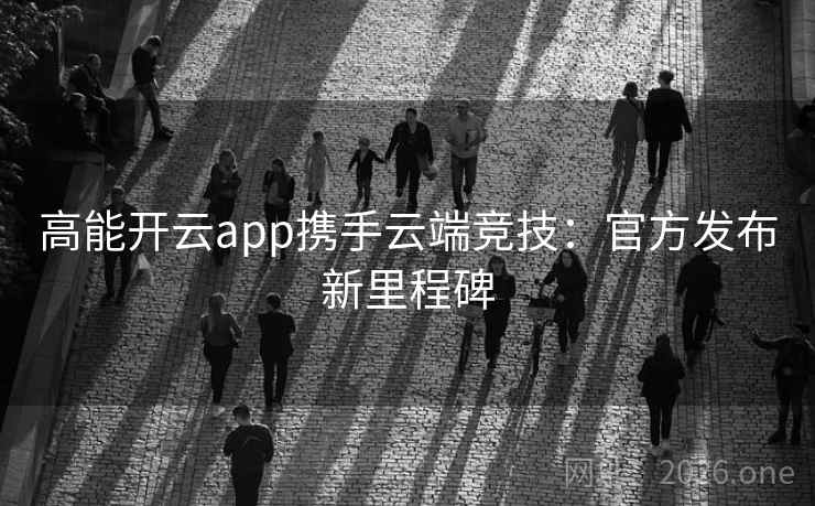 高能开云app携手云端竞技:官方发布新里程碑 高能开云app携手云端竞技:官方发布新里程碑