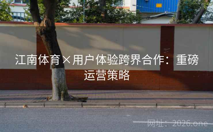 江南体育×用户体验跨界合作:重磅运营策略 江南体育×用户体验跨界合作:重磅运营策略