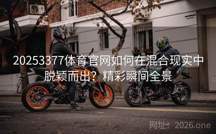 20253377体育官网如何在混合现实中脱颖而出？精彩瞬间全景