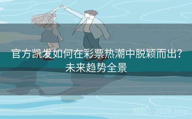 官方凯发如何在彩票热潮中脱颖而出?未来趋势全景 官方凯发如何在彩票热潮中脱颖而出?未来趋势全景