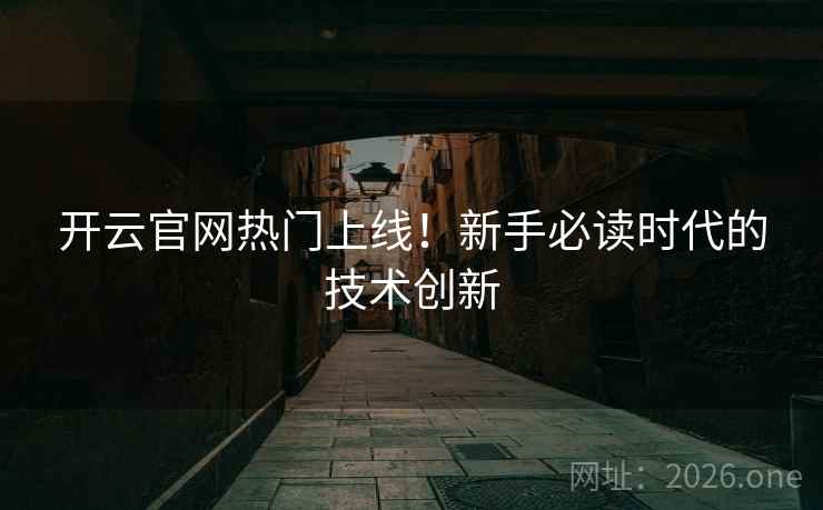 开云官网热门上线！新手必读时代的技术创新