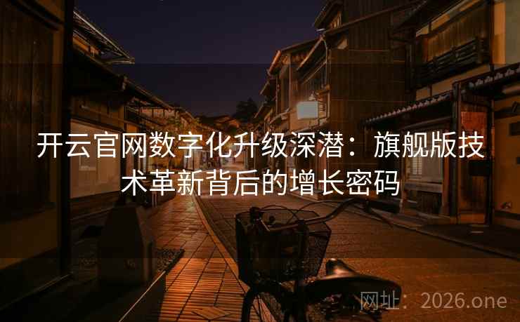 开云官网数字化升级深潜:旗舰版技术革新背后的增长密码 开云官网数字化升级深潜:旗舰版技术革新背后的增长密码