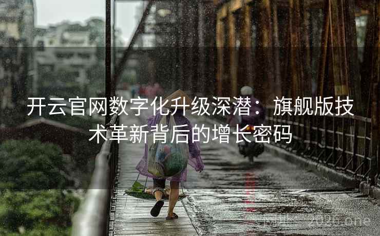 开云官网数字化升级深潜:旗舰版技术革新背后的增长密码 开云官网数字化升级深潜:旗舰版技术革新背后的增长密码