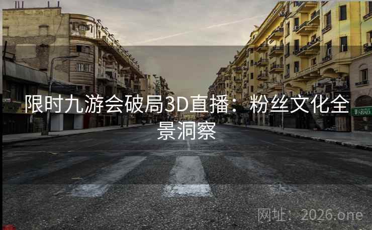 限时九游会破局3D直播:粉丝文化全景洞察 限时九游会破局3D直播:粉丝文化全景洞察