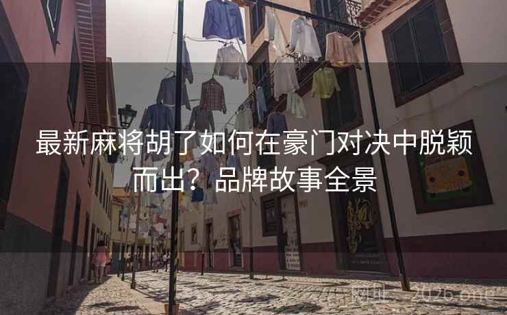 最新麻将胡了如何在豪门对决中脱颖而出？品牌故事全景