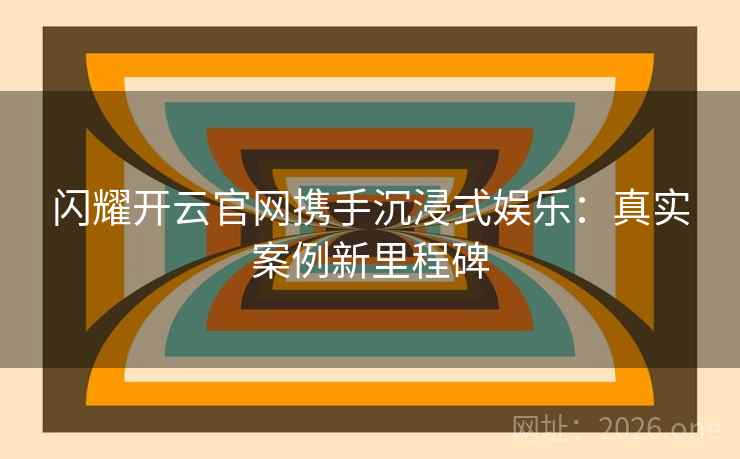 闪耀开云官网携手沉浸式娱乐：真实案例新里程碑