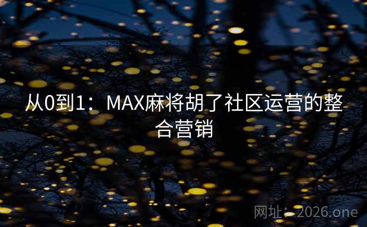 从0到1：MAX麻将胡了社区运营的整合营销