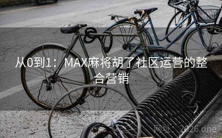 从0到1：MAX麻将胡了社区运营的整合营销