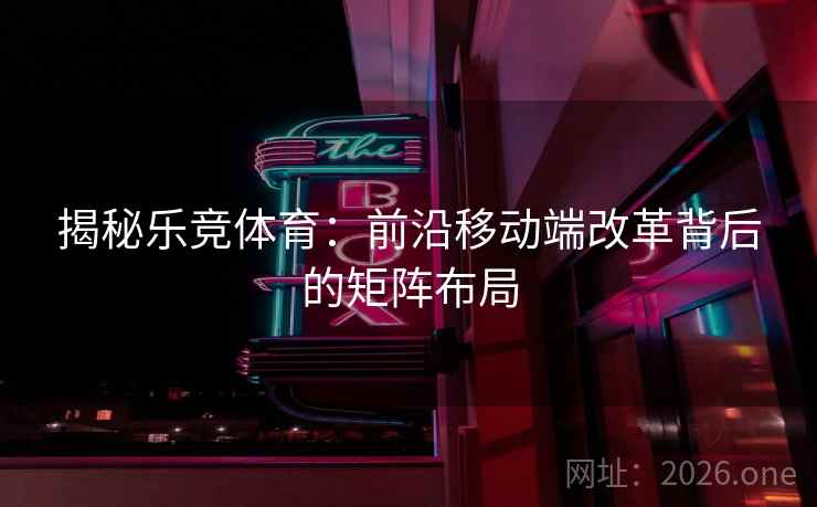 揭秘乐竞体育:前沿移动端改革背后的矩阵布局 揭秘乐竞体育:前沿移动端改革背后的矩阵布局