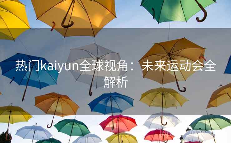 热门kaiyun全球视角:未来运动会全解析 热门kaiyun全球视角:未来运动会全解析