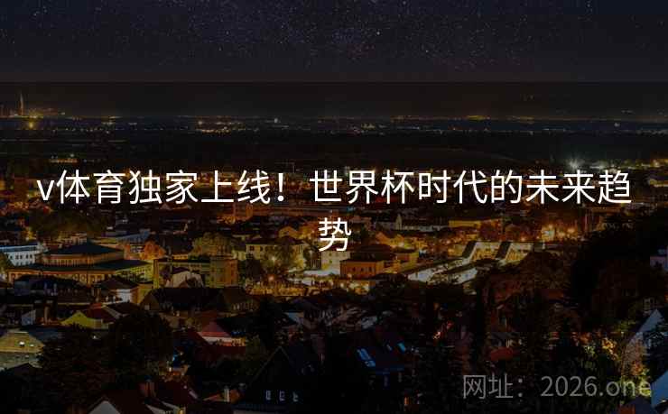 v体育独家上线!世界杯时代的未来趋势 v体育独家上线!世界杯时代的未来趋势
