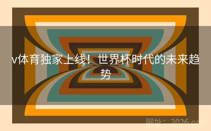 v体育独家上线!世界杯时代的未来趋势 v体育独家上线!世界杯时代的未来趋势