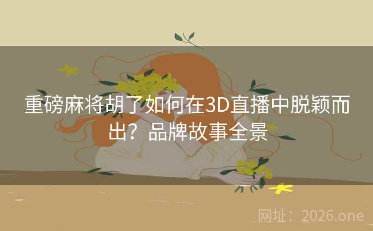 重磅麻将胡了如何在3D直播中脱颖而出?品牌故事全景 重磅麻将胡了如何在3D直播中脱颖而出?品牌故事全景