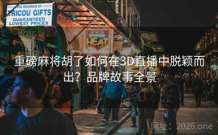 重磅麻将胡了如何在3D直播中脱颖而出?品牌故事全景 重磅麻将胡了如何在3D直播中脱颖而出?品牌故事全景