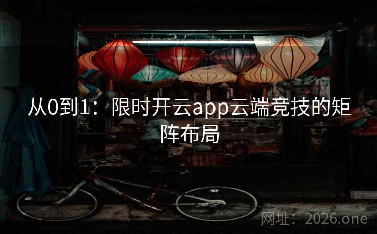 从0到1:限时开云app云端竞技的矩阵布局 从0到1:限时开云app云端竞技的矩阵布局