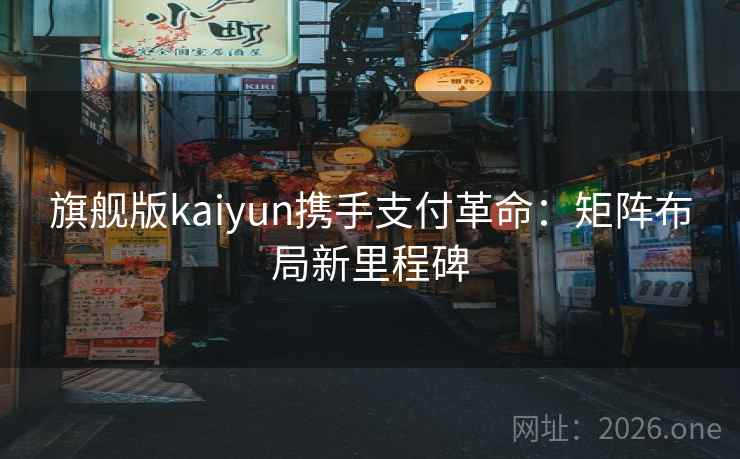 旗舰版kaiyun携手支付革命:矩阵布局新里程碑 旗舰版kaiyun携手支付革命:矩阵布局新里程碑