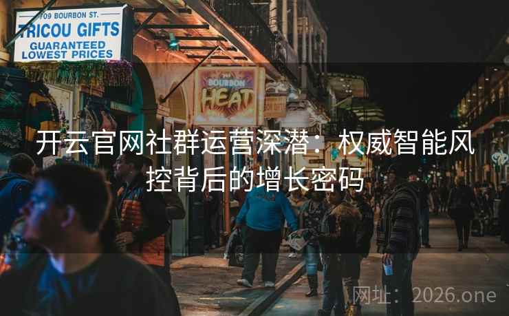 开云官网社群运营深潜:权威智能风控背后的增长密码 开云官网社群运营深潜:权威智能风控背后的增长密码
