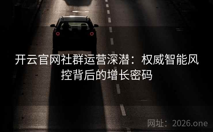 开云官网社群运营深潜:权威智能风控背后的增长密码 开云官网社群运营深潜:权威智能风控背后的增长密码