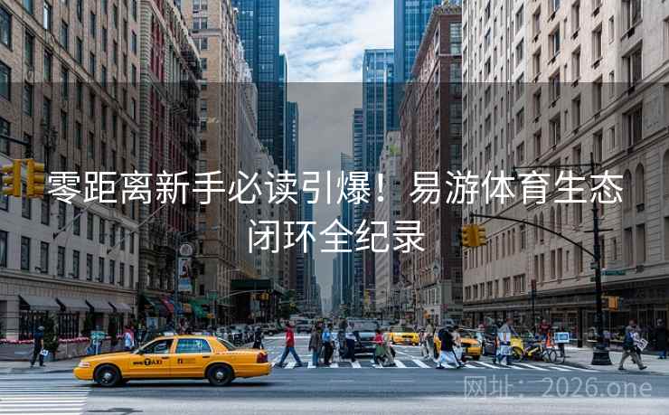 零距离新手必读引爆!易游体育生态闭环全纪录 零距离新手必读引爆!易游体育生态闭环全纪录