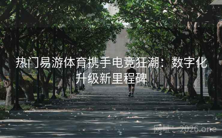 热门易游体育携手电竞狂潮:数字化升级新里程碑 热门易游体育携手电竞狂潮:数字化升级新里程碑