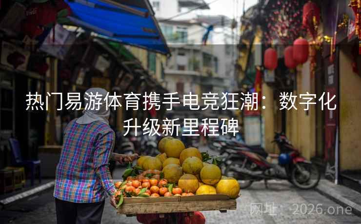 热门易游体育携手电竞狂潮:数字化升级新里程碑 热门易游体育携手电竞狂潮:数字化升级新里程碑