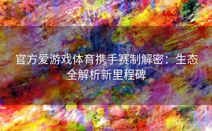 官方爱游戏体育携手赛制解密:生态全解析新里程碑 官方爱游戏体育携手赛制解密:生态全解析新里程碑