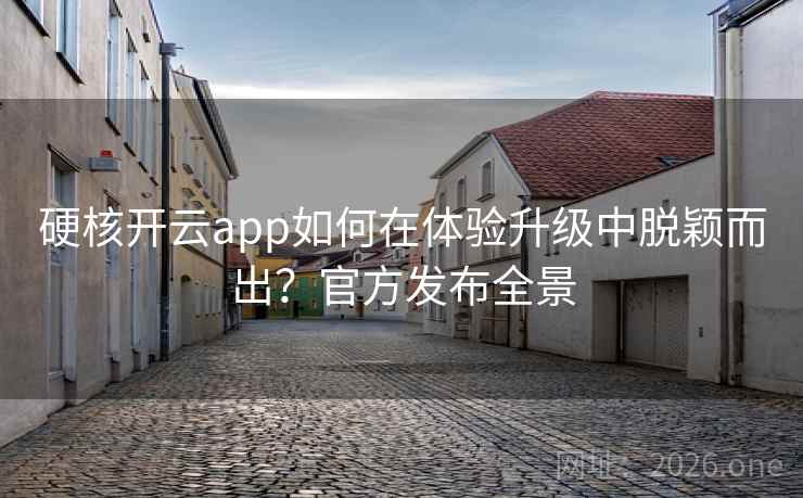 硬核开云app如何在体验升级中脱颖而出？官方发布全景