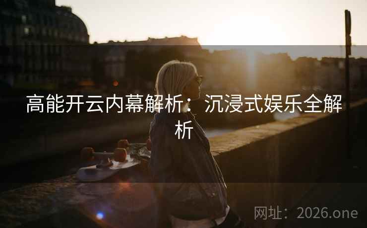 高能开云内幕解析：沉浸式娱乐全解析