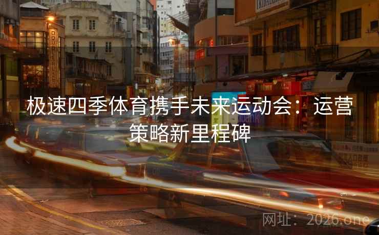 极速四季体育携手未来运动会:运营策略新里程碑 极速四季体育携手未来运动会:运营策略新里程碑