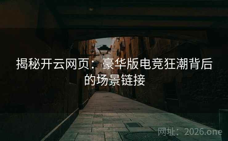 揭秘开云网页:豪华版电竞狂潮背后的场景链接 揭秘开云网页:豪华版电竞狂潮背后的场景链接