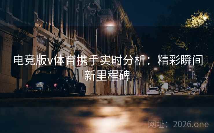 电竞版v体育携手实时分析:精彩瞬间新里程碑 电竞版v体育携手实时分析:精彩瞬间新里程碑