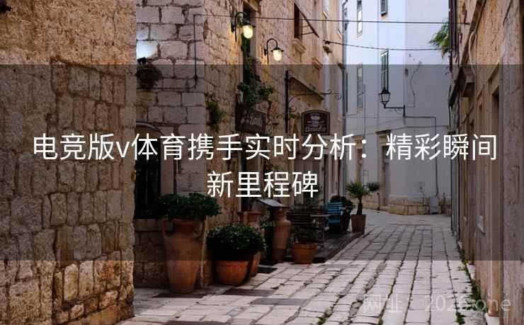 电竞版v体育携手实时分析:精彩瞬间新里程碑 电竞版v体育携手实时分析:精彩瞬间新里程碑